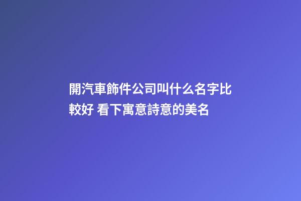 開汽車飾件公司叫什么名字比較好 看下寓意詩意的美名-第1張-公司起名-玄機派